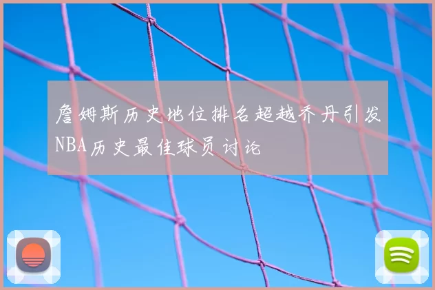 詹姆斯历史地位排名超越乔丹引发NBA历史最佳球员讨论