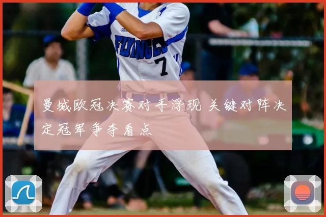 曼城欧冠决赛对手浮现 关键对阵决定冠军争夺看点