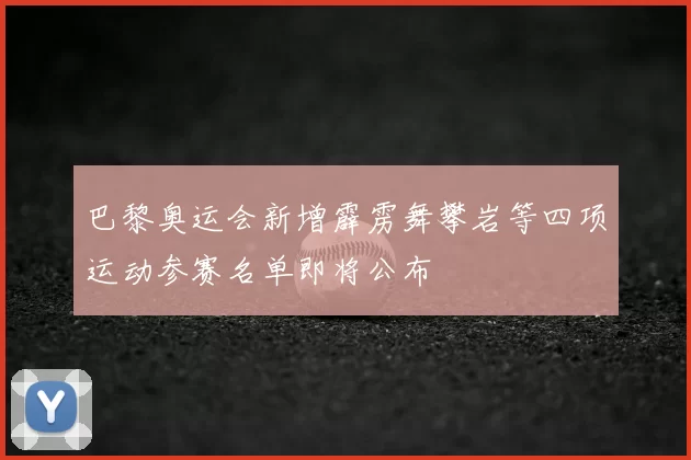 巴黎奥运会新增霹雳舞攀岩等四项运动参赛名单即将公布