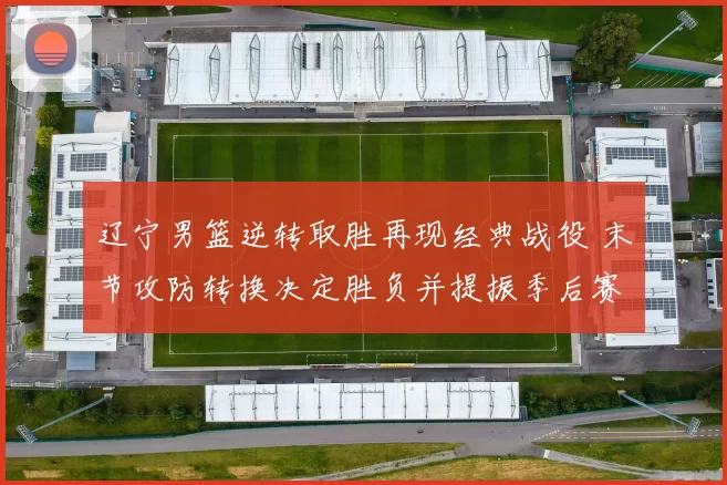 辽宁男篮逆转取胜再现经典战役 末节攻防转换决定胜负并提振季后赛士气