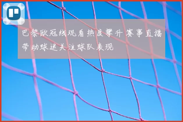 巴黎欧冠线观看热度攀升 赛事直播带动球迷关注球队表现