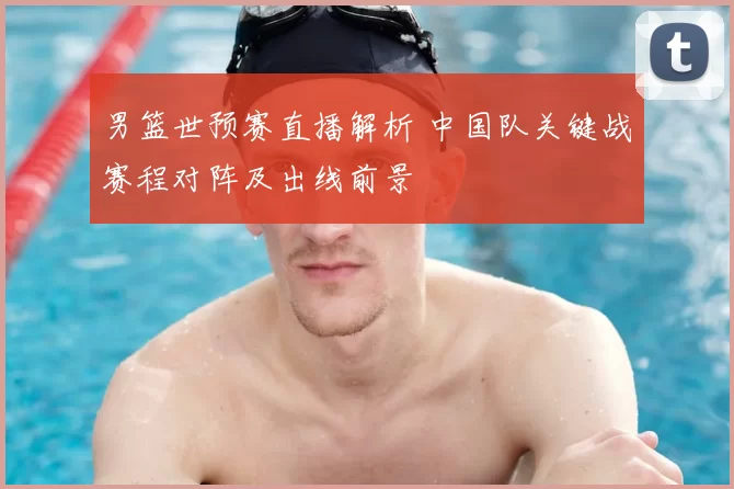 男篮世预赛直播解析 中国队关键战赛程对阵及出线前景