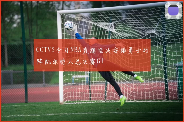 CCTV5今日NBA直播场次安排勇士对阵凯尔特人总决赛G1