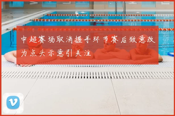 中超赛场取消握手环节赛后致意改为点头示意引关注