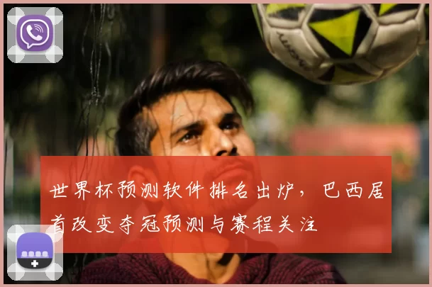 世界杯预测软件排名出炉,巴西居首改变夺冠预测与赛程关注