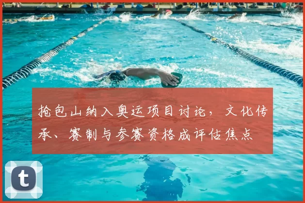 抢包山纳入奥运项目讨论，文化传承、赛制与参赛资格成评估焦点
