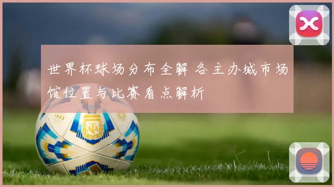 世界杯球场分布全解 各主办城市场馆位置与比赛看点解析