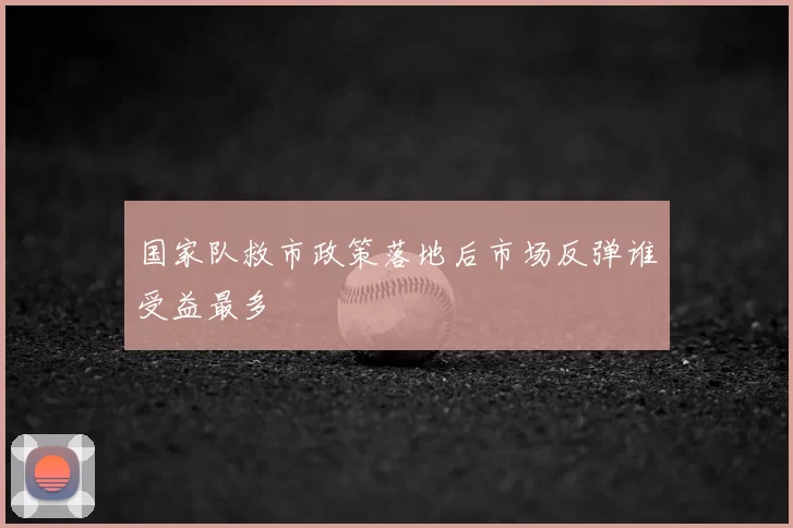 国家队救市政策落地后市场反弹谁受益最多
