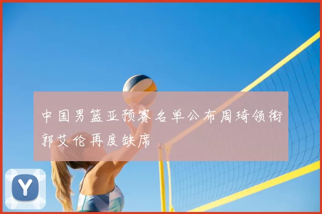 中国男篮亚预赛名单公布周琦领衔郭艾伦再度缺席