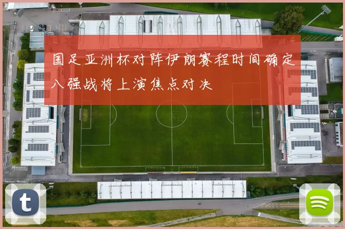 国足亚洲杯对阵伊朗赛程时间确定八强战将上演焦点对决