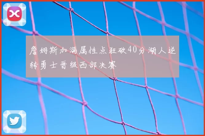 詹姆斯加满属性点狂砍40分湖人逆转勇士晋级西部决赛