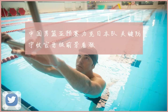 中国男篮亚预赛力克日本队 关键防守收官晋级前景看涨