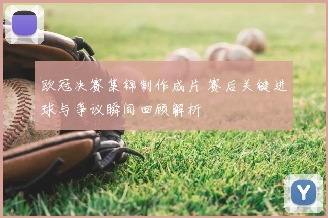 欧冠决赛集锦制作成片 赛后关键进球与争议瞬间回顾解析