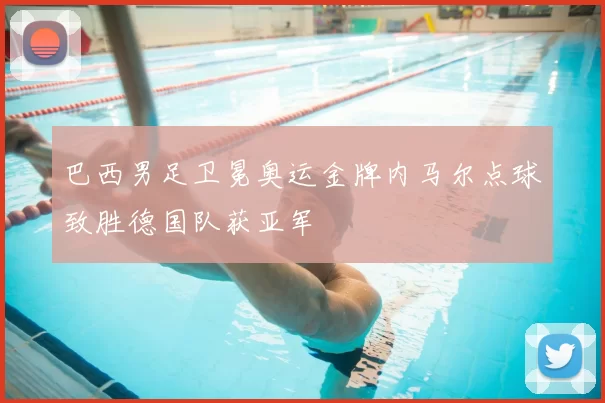 巴西男足卫冕奥运金牌内马尔点球致胜德国队获亚军