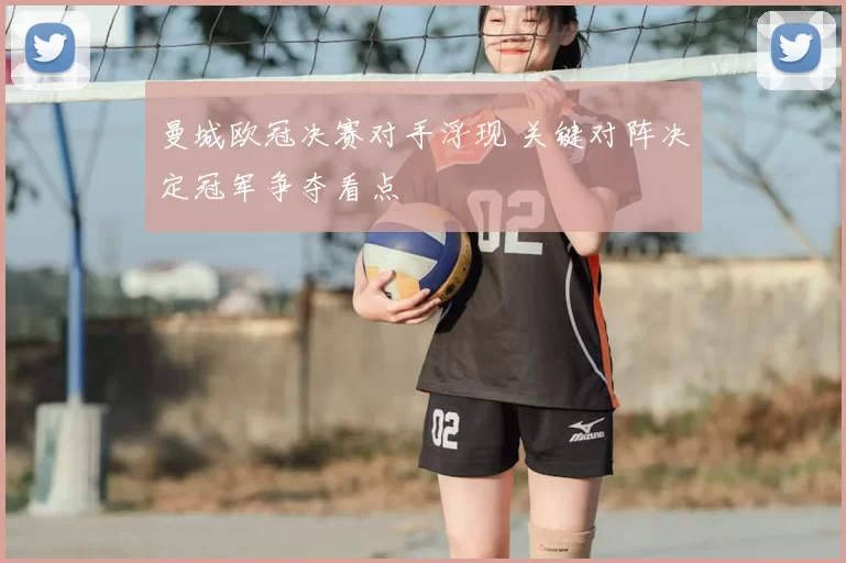 曼城欧冠决赛对手浮现 关键对阵决定冠军争夺看点