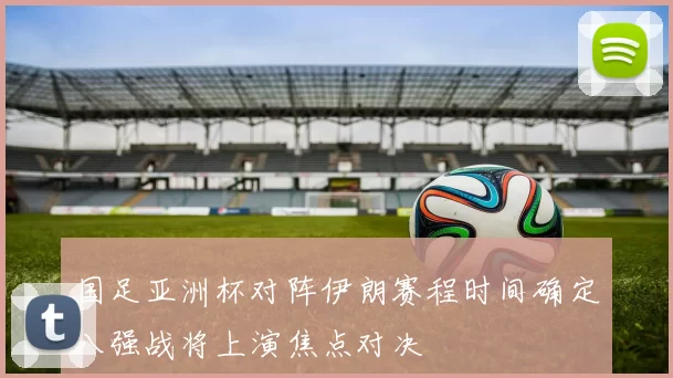 国足亚洲杯对阵伊朗赛程时间确定八强战将上演焦点对决