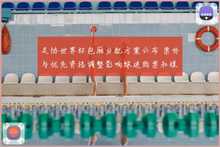 足协世界杯包厢分配方案公布 票价与优先资格调整影响球迷购票和媒体席位