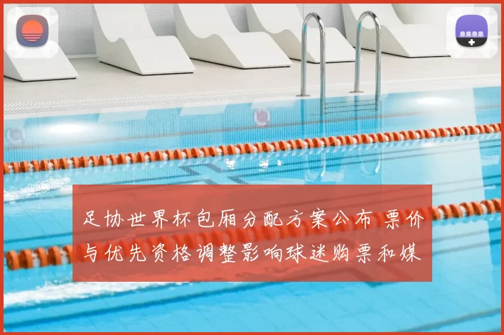 足协世界杯包厢分配方案公布 票价与优先资格调整影响球迷购票和媒体席位