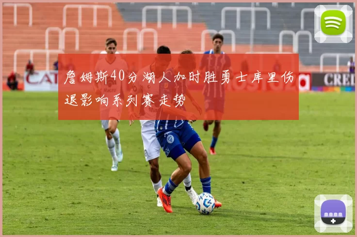 詹姆斯40分湖人加时胜勇士库里伤退影响系列赛走势