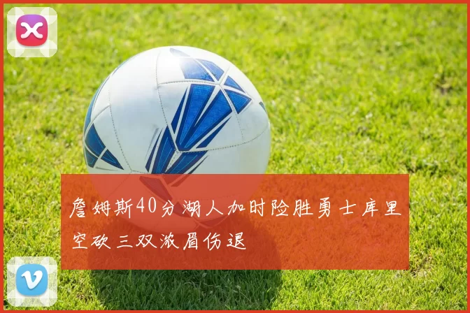 詹姆斯40分湖人加时险胜勇士库里空砍三双浓眉伤退