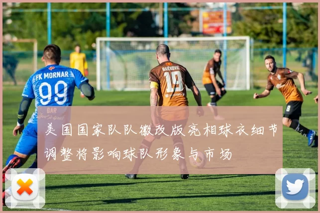 美国国家队队徽改版亮相球衣细节调整将影响球队形象与市场