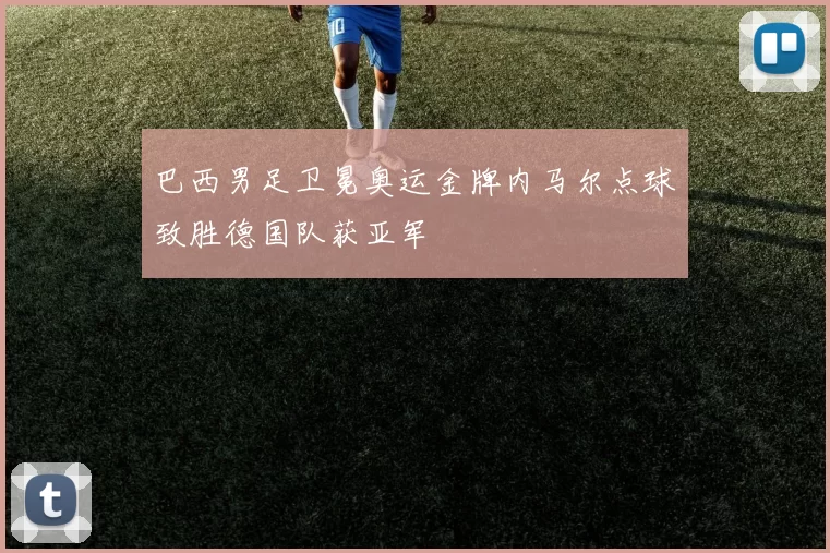 巴西男足卫冕奥运金牌内马尔点球致胜德国队获亚军