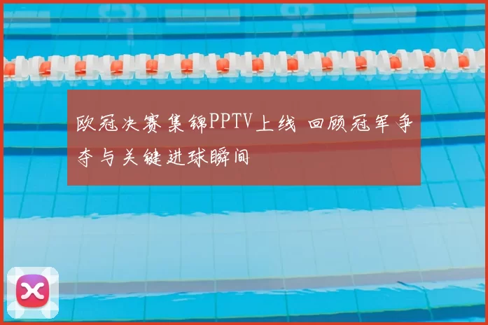 欧冠决赛集锦PPTV上线 回顾冠军争夺与关键进球瞬间