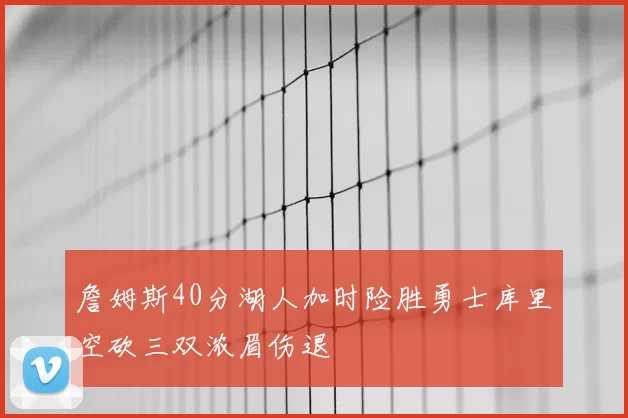 詹姆斯40分湖人加时险胜勇士库里空砍三双浓眉伤退