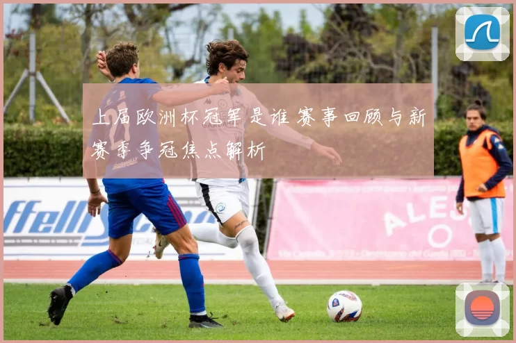 上届欧洲杯冠军是谁 赛事回顾与新赛季争冠焦点解析