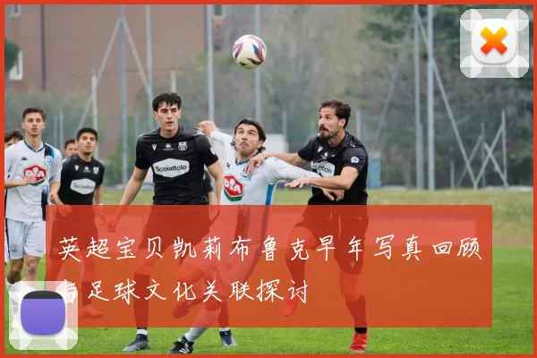 英超宝贝凯莉布鲁克早年写真回顾与足球文化关联探讨