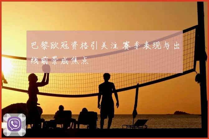 巴黎欧冠资格引关注 赛季表现与出线前景成焦点