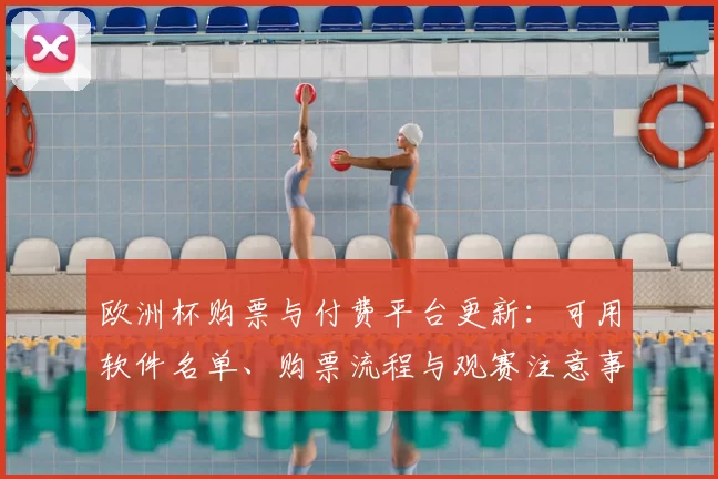 欧洲杯购票与付费平台更新：可用软件名单、购票流程与观赛注意事项