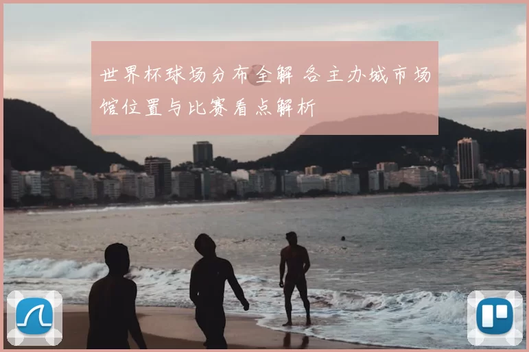 世界杯球场分布全解 各主办城市场馆位置与比赛看点解析