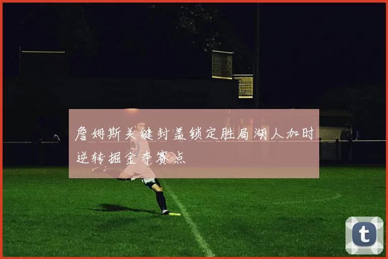 詹姆斯关键封盖锁定胜局湖人加时逆转掘金夺赛点